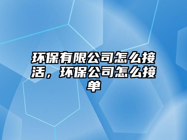 環(huán)保有限公司怎么接活，環(huán)保公司怎么接單