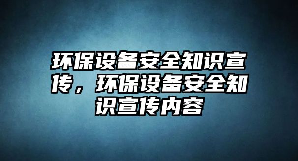 環(huán)保設備安全知識宣傳，環(huán)保設備安全知識宣傳內容