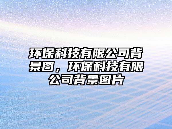 環(huán)保科技有限公司背景圖，環(huán)?？萍加邢薰颈尘皥D片