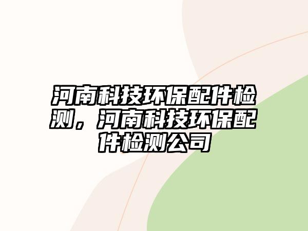 河南科技環(huán)保配件檢測，河南科技環(huán)保配件檢測公司