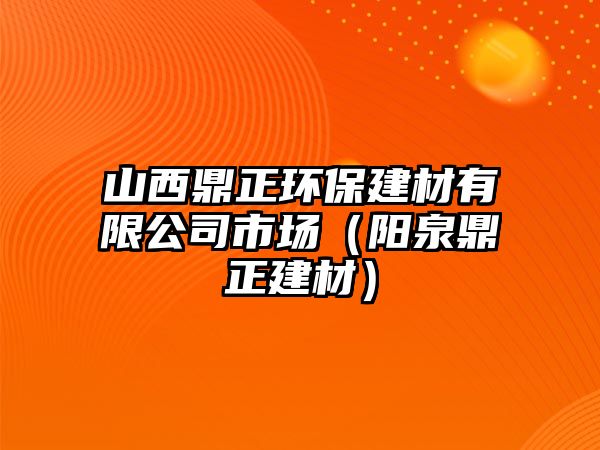 山西鼎正環(huán)保建材有限公司市場(chǎng)（陽(yáng)泉鼎正建材）