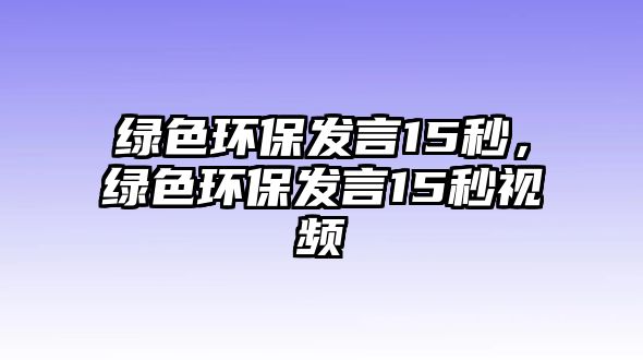 綠色環(huán)保發(fā)言15秒，綠色環(huán)保發(fā)言15秒視頻