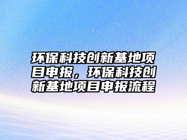 環(huán)?？萍紕?chuàng)新基地項目申報，環(huán)保科技創(chuàng)新基地項目申報流程