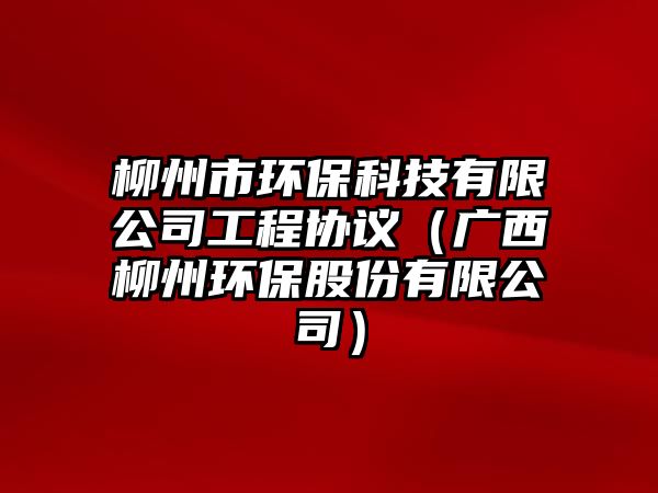 柳州市環(huán)?？萍加邢薰竟こ虆f(xié)議（廣西柳州環(huán)保股份有限公司）