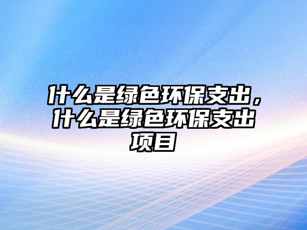 什么是綠色環(huán)保支出，什么是綠色環(huán)保支出項目