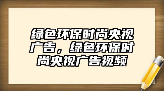 綠色環(huán)保時尚央視廣告，綠色環(huán)保時尚央視廣告視頻