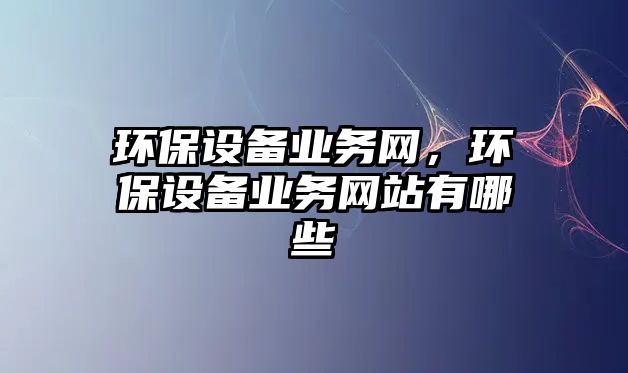 環(huán)保設備業(yè)務網(wǎng)，環(huán)保設備業(yè)務網(wǎng)站有哪些