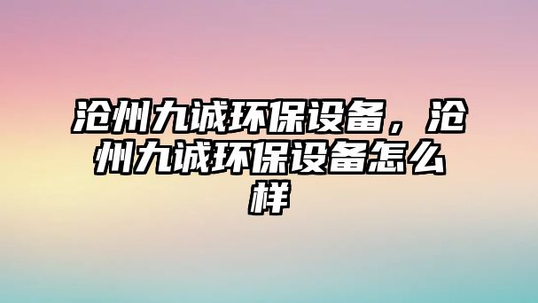 滄州九誠環(huán)保設備，滄州九誠環(huán)保設備怎么樣