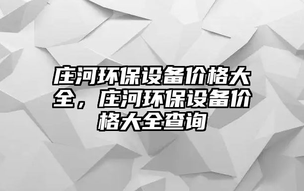 莊河環(huán)保設(shè)備價格大全，莊河環(huán)保設(shè)備價格大全查詢