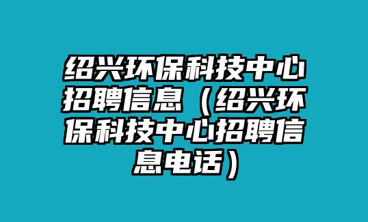 紹興環(huán)?？萍贾行恼衅感畔ⅲńB興環(huán)保科技中心招聘信息電話）