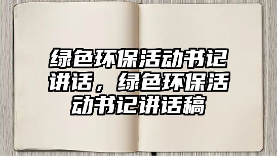 綠色環(huán)保活動書記講話，綠色環(huán)保活動書記講話稿