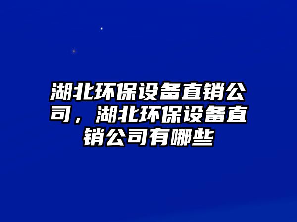 湖北環(huán)保設(shè)備直銷公司，湖北環(huán)保設(shè)備直銷公司有哪些