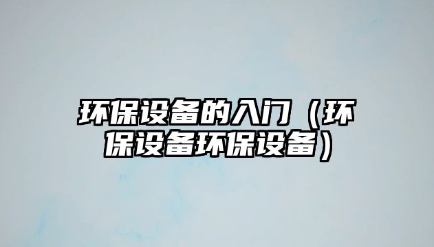 環(huán)保設(shè)備的入門(mén)（環(huán)保設(shè)備環(huán)保設(shè)備）