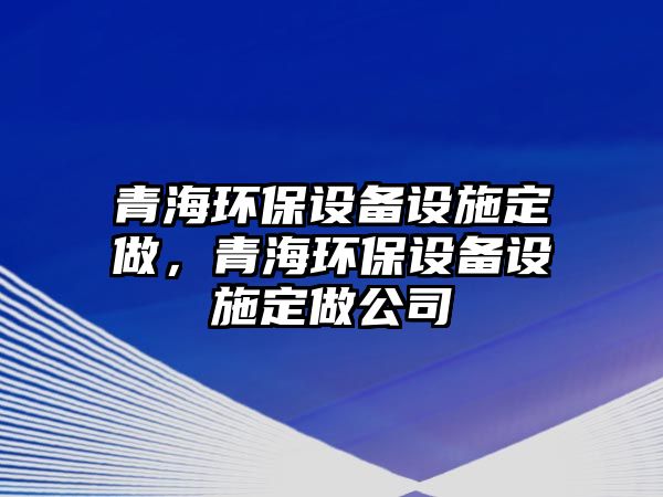 青海環(huán)保設(shè)備設(shè)施定做，青海環(huán)保設(shè)備設(shè)施定做公司