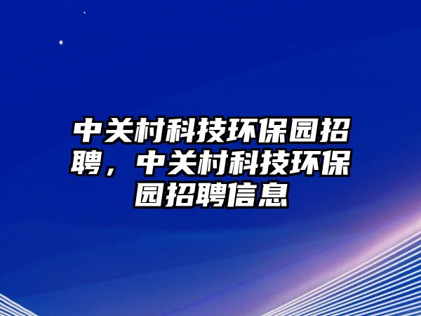 中關村科技環(huán)保園招聘，中關村科技環(huán)保園招聘信息