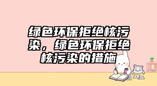 綠色環(huán)保拒絕核污染，綠色環(huán)保拒絕核污染的措施