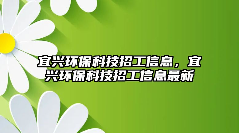 宜興環(huán)?？萍颊泄ば畔?，宜興環(huán)保科技招工信息最新