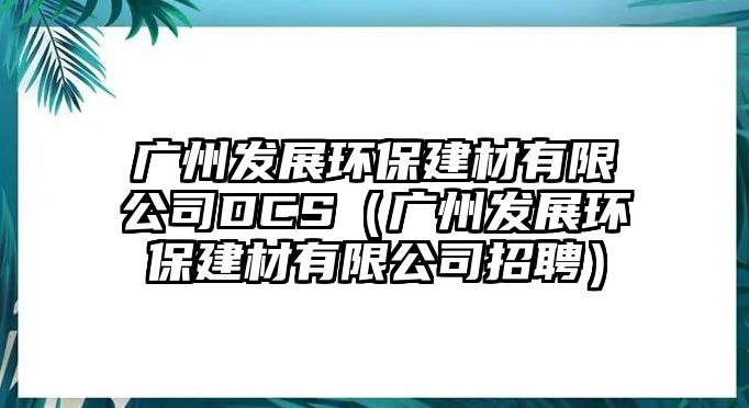 廣州發(fā)展環(huán)保建材有限公司DCS（廣州發(fā)展環(huán)保建材有限公司招聘）