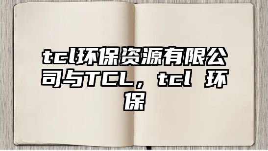 tcl環(huán)保資源有限公司與TCL，tcl 環(huán)保