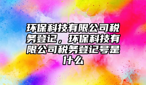 環(huán)保科技有限公司稅務(wù)登記，環(huán)?？萍加邢薰径悇?wù)登記號(hào)是什么