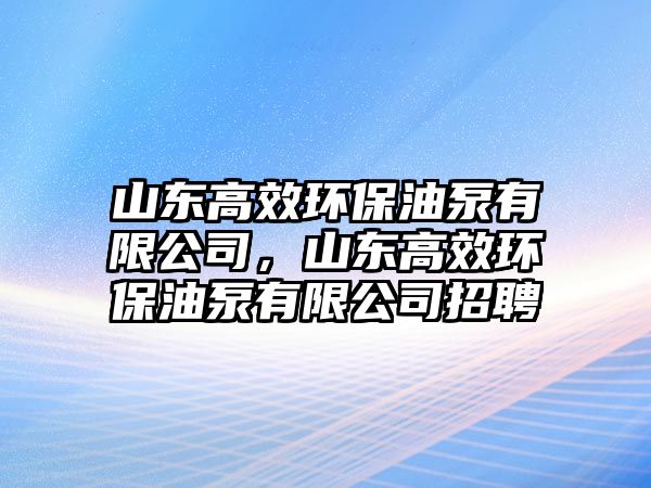 山東高效環(huán)保油泵有限公司，山東高效環(huán)保油泵有限公司招聘