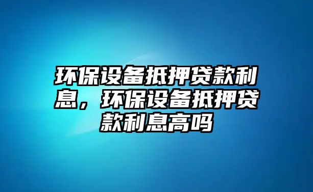 環(huán)保設(shè)備抵押貸款利息，環(huán)保設(shè)備抵押貸款利息高嗎