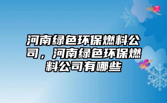 河南綠色環(huán)保燃料公司，河南綠色環(huán)保燃料公司有哪些