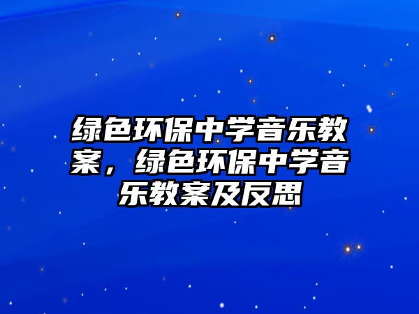 綠色環(huán)保中學(xué)音樂教案，綠色環(huán)保中學(xué)音樂教案及反思