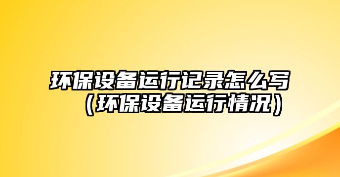 環(huán)保設(shè)備運(yùn)行記錄怎么寫（環(huán)保設(shè)備運(yùn)行情況）