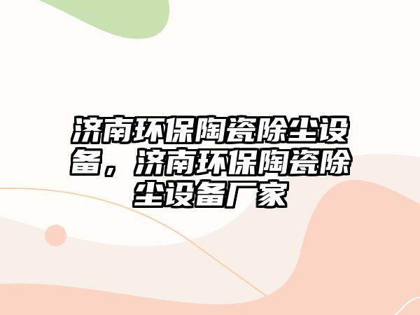 濟南環(huán)保陶瓷除塵設(shè)備，濟南環(huán)保陶瓷除塵設(shè)備廠家