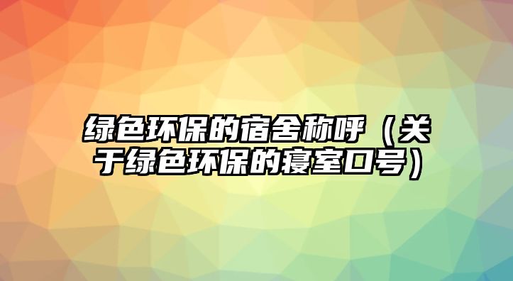 綠色環(huán)保的宿舍稱呼（關(guān)于綠色環(huán)保的寢室口號）