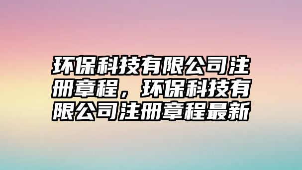 環(huán)?？萍加邢薰咀?cè)章程，環(huán)?？萍加邢薰咀?cè)章程最新