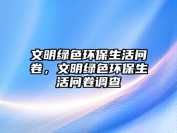 文明綠色環(huán)保生活問卷，文明綠色環(huán)保生活問卷調(diào)查