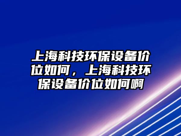 上?？萍辑h(huán)保設(shè)備價位如何，上?？萍辑h(huán)保設(shè)備價位如何啊