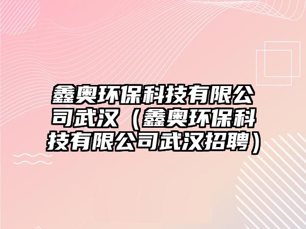 鑫奧環(huán)保科技有限公司武漢（鑫奧環(huán)?？萍加邢薰疚錆h招聘）