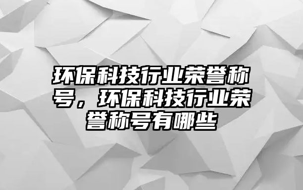 環(huán)保科技行業(yè)榮譽(yù)稱(chēng)號(hào)，環(huán)?？萍夹袠I(yè)榮譽(yù)稱(chēng)號(hào)有哪些