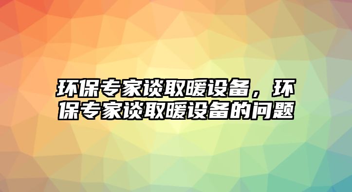 環(huán)保專家談取暖設備，環(huán)保專家談取暖設備的問題