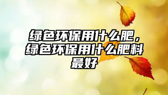 綠色環(huán)保用什么肥，綠色環(huán)保用什么肥料最好