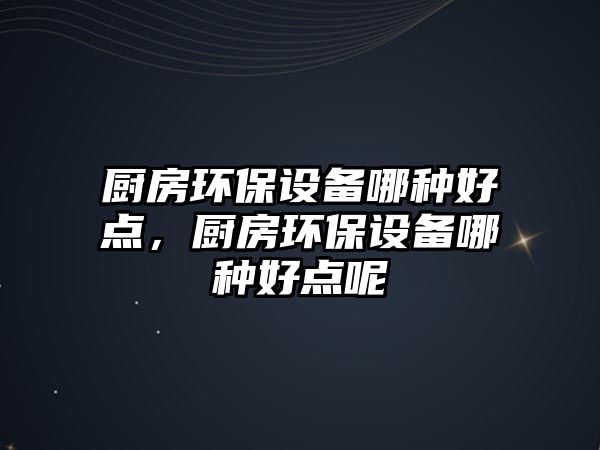 廚房環(huán)保設(shè)備哪種好點，廚房環(huán)保設(shè)備哪種好點呢