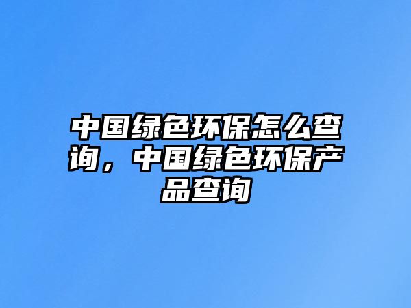 中國綠色環(huán)保怎么查詢，中國綠色環(huán)保產(chǎn)品查詢