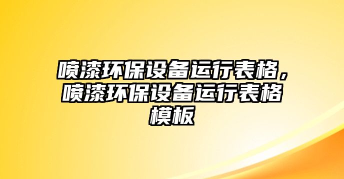 噴漆環(huán)保設(shè)備運(yùn)行表格，噴漆環(huán)保設(shè)備運(yùn)行表格模板