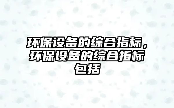 環(huán)保設備的綜合指標，環(huán)保設備的綜合指標包括