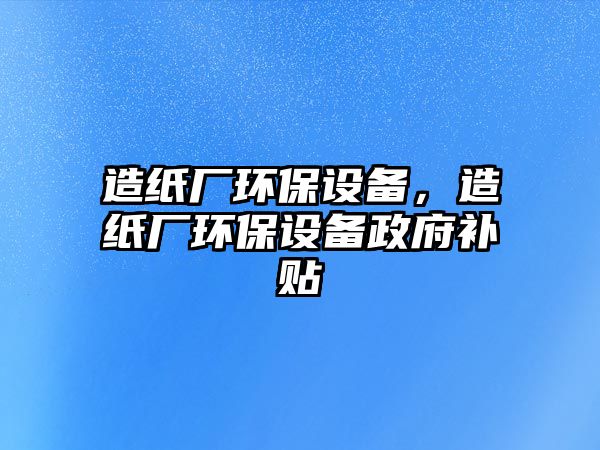 造紙廠環(huán)保設(shè)備，造紙廠環(huán)保設(shè)備政府補(bǔ)貼