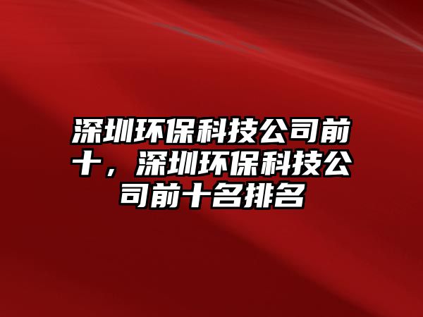 深圳環(huán)?？萍脊厩笆?，深圳環(huán)保科技公司前十名排名