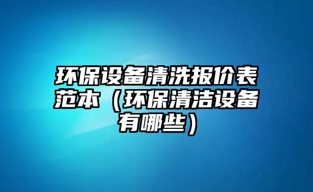 環(huán)保設(shè)備清洗報(bào)價(jià)表范本（環(huán)保清潔設(shè)備有哪些）