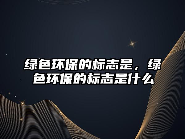 綠色環(huán)保的標志是，綠色環(huán)保的標志是什么