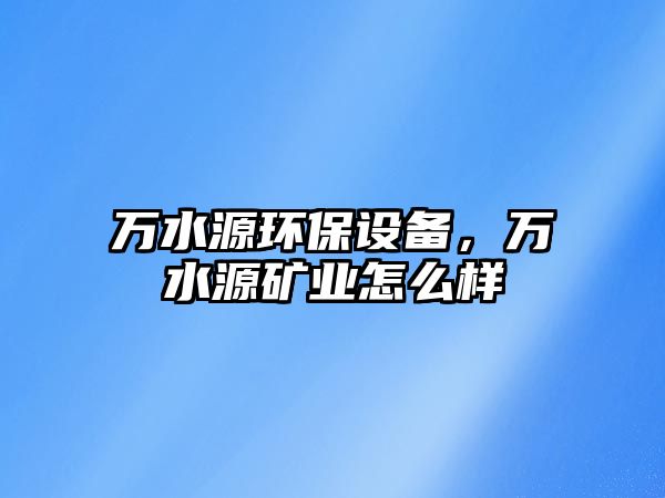 萬水源環(huán)保設(shè)備，萬水源礦業(yè)怎么樣