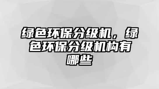 綠色環(huán)保分級機，綠色環(huán)保分級機構(gòu)有哪些