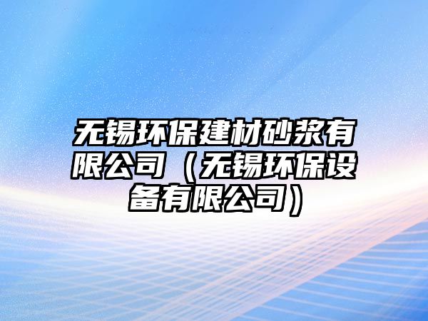 無(wú)錫環(huán)保建材砂漿有限公司（無(wú)錫環(huán)保設(shè)備有限公司）