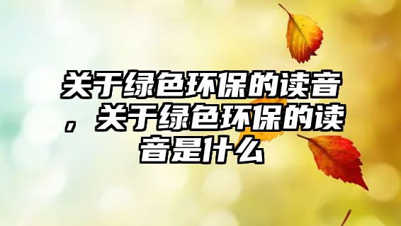 關于綠色環(huán)保的讀音，關于綠色環(huán)保的讀音是什么